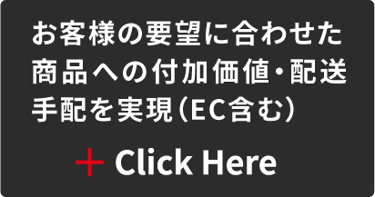 お客様の要望に合わせた商品への付加価値・配送手配を実現（EC含む） Click Here